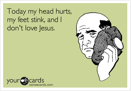 Today my head hurts,
my feet stink, and I
don't love Jesus.