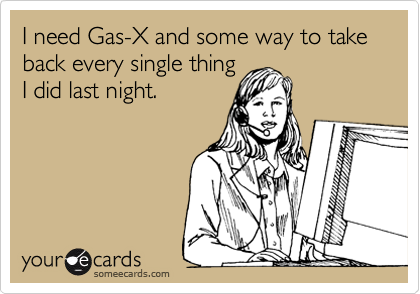 I need Gas-X and some way to take back every single thing 
I did last night. 
