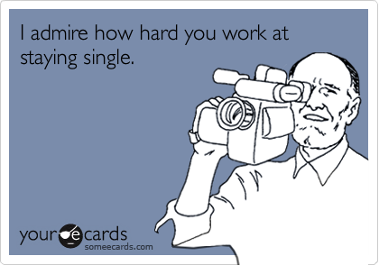 I admire how hard you work at staying single.