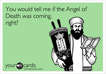 You would tell me if the Angel of Death was coming,
right?