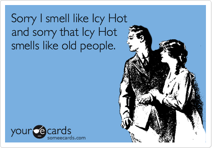 Sorry I smell like Icy Hot
and sorry that Icy Hot
smells like old people.