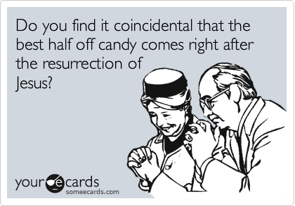 Do you find it coincidental that the best half off candy comes right after the resurrection of
Jesus?