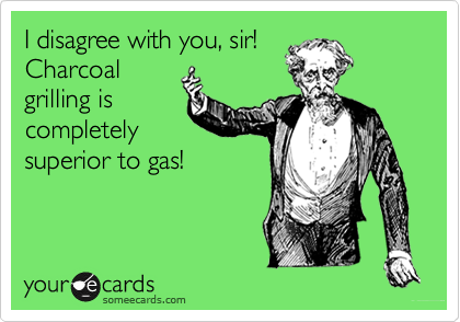 I disagree with you, sir! 
Charcoal
grilling is
completely
superior to gas!