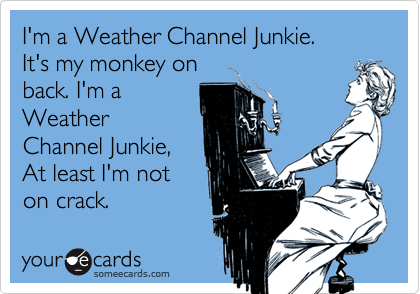 I'm a Weather Channel Junkie.
It's my monkey on
back. I'm a
Weather
Channel Junkie,
At least I'm not
on crack.