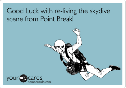 Good Luck with re-living the skydive
scene from Point Break!