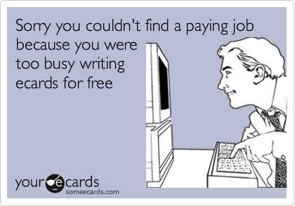 Sorry you couldn't find a paying job because you weretoo busy writingecards for free