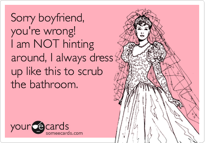 Sorry boyfriend,
you're wrong!
I am NOT hinting
around, I always dress 
up like this to scrub
the bathroom.