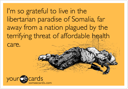 I'm so grateful to live in the libertarian paradise of Somalia, far away from a nation plagued by the terrifying threat of affordable health care.