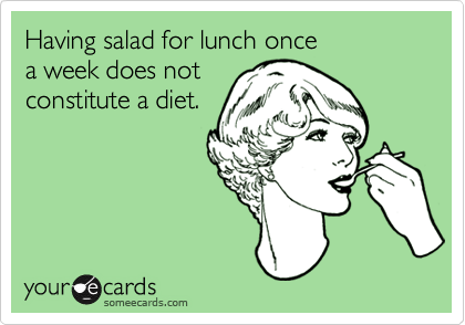 Having salad for lunch once 
a week does not 
constitute a diet.