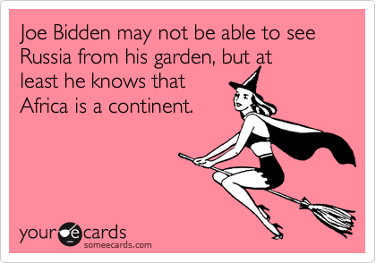 Joe Bidden may not be able to see Russia from his garden, but at
least he knows that
Africa is a continent.
