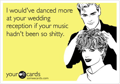 I would've danced more
at your wedding
reception if your music
hadn't been so shitty.