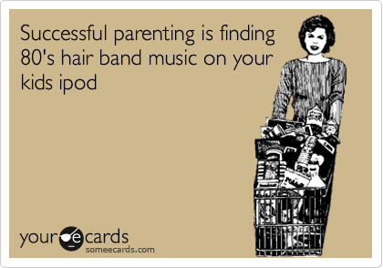 Successful parenting is finding
80's hair band music on your
kids ipod