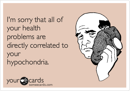 
I'm sorry most of your
health problems are
directly related to
your hypochondria. 
