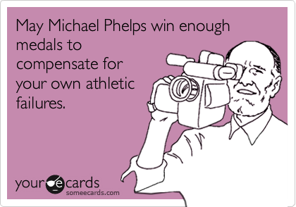 May Michael Phelps win enough medals to
compensate for
your own athletic 
failures.
