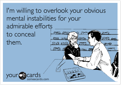 I'm willing to overlook your obvious mental instabilities for your admirable efforts 
to conceal
them.