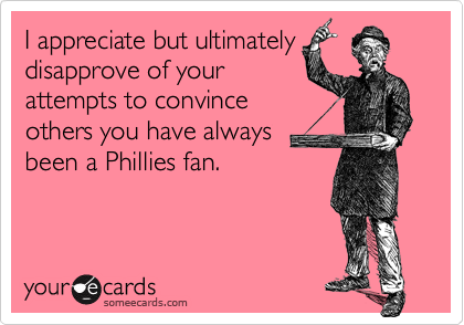 I appreciate but ultimatelydisapprove of your attempts to convinceothers you have alwaysbeen a Phillies fan.