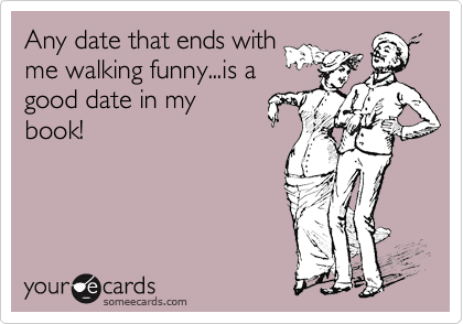 Any date that ends with
me walking funny...is a
good date in my
book!