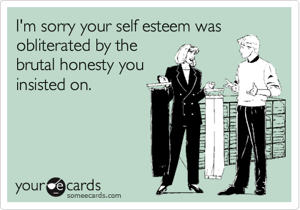 I'm sorry your self esteem wasobliterated by thebrutal honesty youinsisted on.