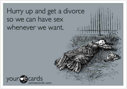 Hurry up and get a divorce
so we can have sex
whenever we want.