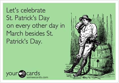 Let's celebrate 
St. Patrick's Day 
on every other day in
March besides St.
Patrick's Day.