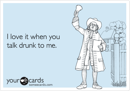


I love it when you 
talk drunk to me.