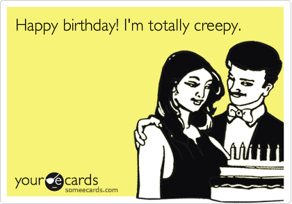 Happy birthday! I'm totally creepy.