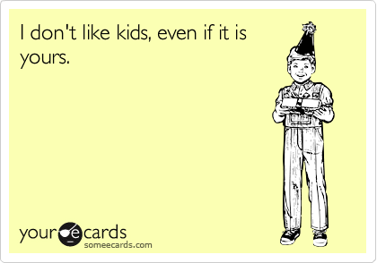 I don't like kids, even if it is
yours.