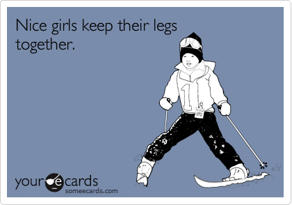 Nice girls keep their legs
together.