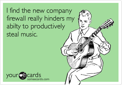 I find the new company
firewall really hinders my
abilty to productively
steal music.
