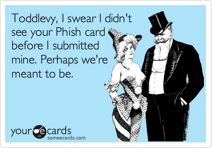 Toddlevy, I swear I didn't
see your Phish card
before I submitted
mine. Perhaps we're
meant to be.