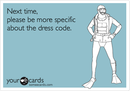 Next time, 
please be more specific
about the dress code. 
