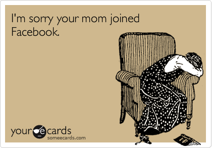 I'm sorry your mom joined Facebook.