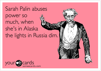 Sarah Palin abuses
power so
much, when
she's in Alaska
the lights in Russia dim.
