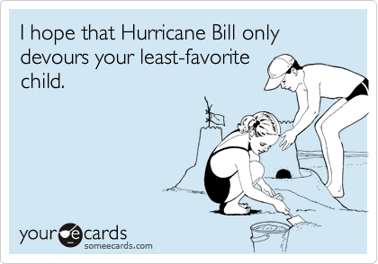 I hope that Hurricane Bill only devours your least-favorite
child.
