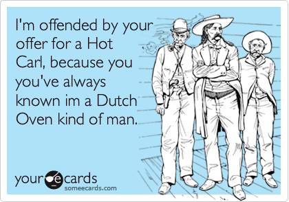 I'm offended by your
offer for a Hot
Carl, because you
you've always 
known im a Dutch
Oven kind of man.