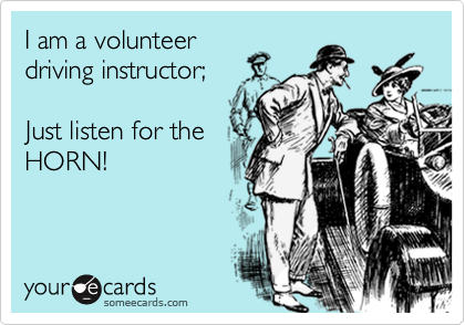 I am a volunteer
driving instructor;

Just listen for the
HORN!