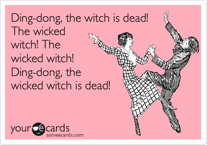 Ding-dong, the witch is dead!
The wicked
witch! The
wicked witch!
Ding-dong, the
wicked witch is dead!