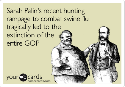 Sarah Palin's recent hunting rampage to combat swine flu tragically led to the
extinction of the
entire GOP