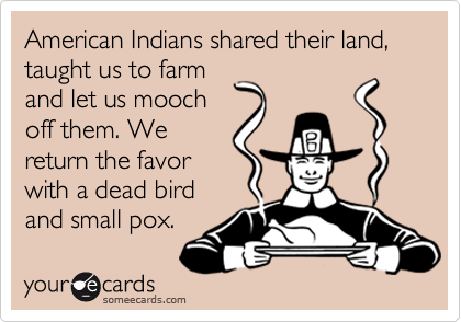 American Indians shared their land, taught us to farm
and let us mooch
off them. We
return the favor
with a dead bird
and small pox.
