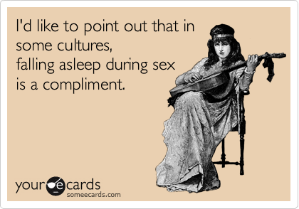I'd like to point out that insome cultures,falling asleep during sexis a compliment.