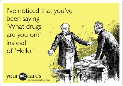 I've noticed that you've 
been saying 
"What drugs 
are you on?" 
instead
of "Hello."