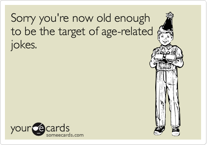 Sorry you're now old enough
to be the target of age-related
jokes.