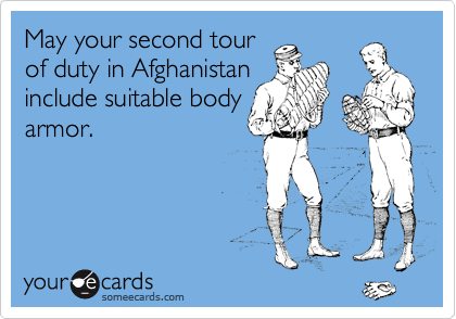 May your second tour
of duty in Afghanistan 
include suitable body
armor. 
