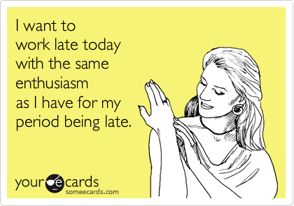 I want to 
work late today
with the same 
enthusiasm 
as I have for my 
period being late.