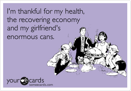 I'm thankful for my health, 
the recovering economy 
and my girlfriend's 
enormous cans.
