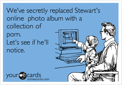 We've secretly replaced Stewart's online  photo album with a
collection of
porn. 
Let's see if he'll
notice.