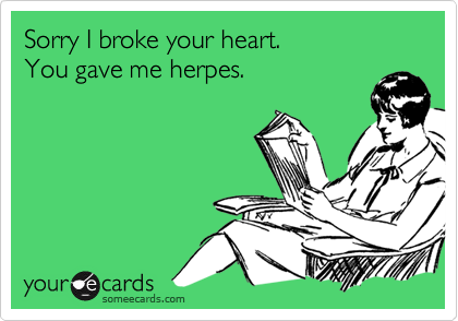 Sorry I broke your heart.
You gave me herpes.