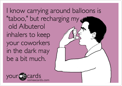 I know carrying around balloons is "taboo," but recharging my old Albuterolinhalers to keepyour coworkersin the dark maybe a bit much.