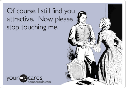 Of course I still find you
attractive.  Now please
stop touching me.