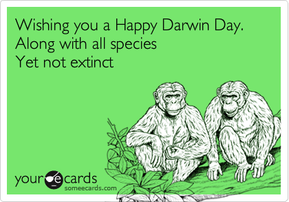 Wishing you a Happy Darwin Day. Along with all species 
Yet not extinct

